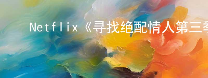 ﻿戴柔的个人主页,﻿Netflix《寻找绝配情人第三季》迅雷下载/在线观看/百度云-选秀/综艺-美剧天堂